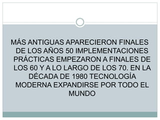 MÁS ANTIGUAS APARECIERON FINALES
DE LOS AÑOS 50 IMPLEMENTACIONES
PRÁCTICAS EMPEZARON A FINALES DE
LOS 60 Y A LO LARGO DE LOS 70. EN LA
DÉCADA DE 1980 TECNOLOGÍA
MODERNA EXPANDIRSE POR TODO EL
MUNDO
 