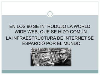 EN LOS 90 SE INTRODUJO LA WORLD
WIDE WEB, QUE SE HIZO COMÚN.
LA INFRAESTRUCTURA DE INTERNET SE
ESPARCIÓ POR EL MUNDO
 