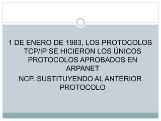 1 DE ENERO DE 1983, LOS PROTOCOLOS
TCP/IP SE HICIERON LOS ÚNICOS
PROTOCOLOS APROBADOS EN
ARPANET
NCP. SUSTITUYENDO AL ANTERIOR
PROTOCOLO
 
