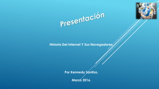 Historia Del Internet Y Sus Navegadores.
Por Kennedy Santizo.
Marzo 2016.
 