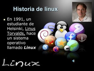 Historia de linux
   En 1991, un
    estudiante de
    Helsinki, Linus
    Torvalds, hace
    un sistema
    operativo
    llamado Linux
 