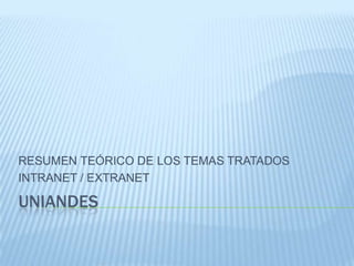 UNIANDES
RESUMEN TEÓRICO DE LOS TEMAS TRATADOS
INTRANET / EXTRANET
 