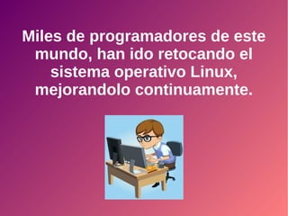 Miles de programadores de este
mundo, han ido retocando el
sistema operativo Linux,
mejorandolo continuamente.