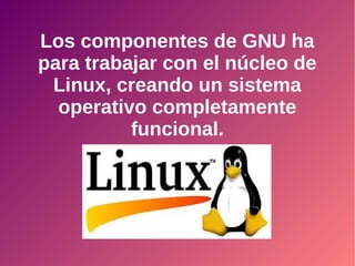 Los componentes de GNU ha
para trabajar con el núcleo de
Linux, creando un sistema
operativo completamente
funcional.