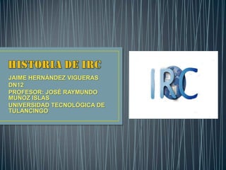 JAIME HERNÁNDEZ VIGUERAS
DN12
PROFESOR: JOSÉ RAYMUNDO
MUÑOZ ISLAS
UNIVERSIDAD TECNOLÓGICA DE
TULANCINGO
 