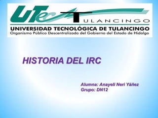 HISTORIA DEL IRC

           Alumna: Anayeli Neri Yáñez
           Grupo: DN12
 