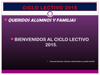 CICLO LECTIVO 2015
QUERIDOS ALUMNOS Y FAMILIAS
BIENVENIDOS AL CICLO LECTIVO
2015.
Personal directivo, docente, administrativo y auxiliar del ISC.