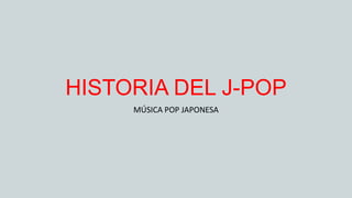 HISTORIA DEL J-POP
MÚSICA POP JAPONESA
 