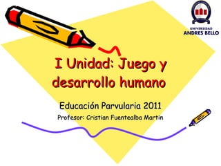 I Unidad: Juego y desarrollo humano  Educación Parvularia 2011 Profesor: Cristian Fuentealba Martin 