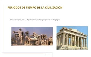 PERÍODOS DE TIEMPO DE LA CIVILIZACIÓN
Período arcaico (700- 500 a.C), etapa de la formación de las polis (ciudades estados...