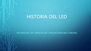 HISTORIA DEL LED
HISTORIA DEL LED, TIPOS DE LED Y APLICACIONES MAS COMUNES
 