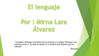 “La palabra distingue al hombre de los animales y la lengua distingue a las
naciones entre sí. Se sabe de dónde es un hombre sólo después que ha
hablado”
                                                                   Rousseau
 