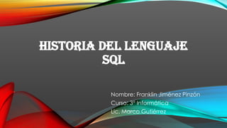 HISTORIA DEL LENGUAJE
SQL
Nombre: Franklin Jiménez Pinzón
Curso: 3° Informática
Lic. Marco Gutiérrez
 