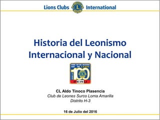 Historia del Leonismo
Internacional y Nacional
CL Aldo Tinoco Plasencia
Club de Leones Surco Loma Amarilla
Distrito H-3
16 de Julio del 2016
 