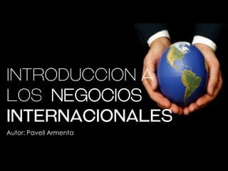 Autor: Pavell Armenta
INTRODUCCION A
LOS NEGOCIOS
INTERNACIONALES
 