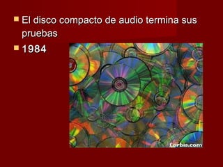  El disco compacto de audio termina sus
 pruebas
 1984
 