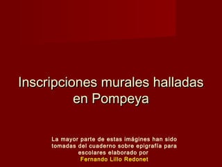 Inscripciones murales halladas
          en Pompeya

     La mayor parte de estas imágines han sido
     tomadas del cuaderno sobre epigrafía para
             escolares elaborado por
              Fernando Lillo Redonet
 