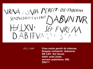 CIL 1.1680   Urna aenia pereit de taberna.
             Seiquis rettulerit, dabuntur
             HS LXV. Sei furem
             dabit unde [re]m
             servare po[ssimus, HS]
             XXCIIII.
 