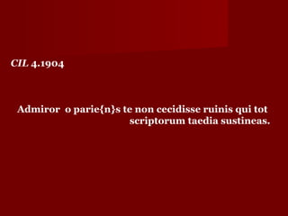 CIL 4.1904



 Admiror o parie{n}s te non cecidisse ruinis qui tot
                      scriptorum taedia sustineas.
 