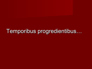 Temporibus progredientibus…
 