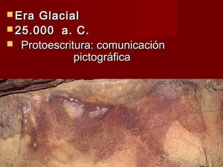  Era Glacial
 25.000  a. C.
 Protoescritura: comunicación
             pictográfica
 