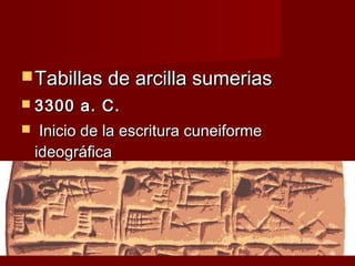  Tabillas de arcilla sumerias
 3300    a. C.
    Inicio de la escritura cuneiforme
    ideográfica
 
