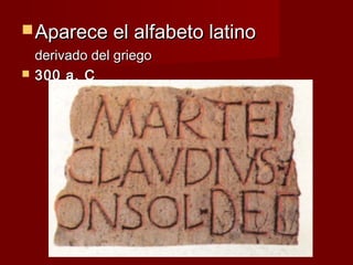  Aparece el alfabeto latino
    derivado del griego
   300 a. C
 