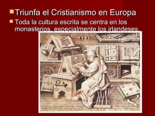  Triunfa el Cristianismo en Europa
 Toda la cultura escrita se centra en los
 monasterios, especialmente los irlandeses.
 