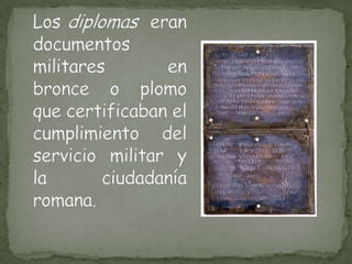 Los diplomas  eran documentos militares en bronce o plomo que certificaban el cumplimiento del servicio militar y la ciudadanía romana.