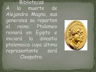 BibliotecasA la muerte de Alejandro Magno, sus generales se reparten el reino. Ptolomeo reinará en Egipto e iniciará la dinastía ptolemaica cuya última representante será Cleopatra.