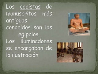 Loscopistas de manuscritos más antiguos conocidos son los egipcios.Los iluminadores se encargaban de la ilustración.