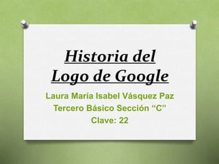 Historia del
Logo de Google
Laura María Isabel Vásquez Paz
Tercero Básico Sección “C”
Clave: 22
 