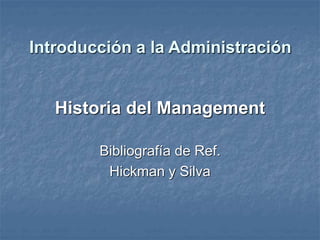 Introducción a la Administración
Historia del Management
Bibliografía de Ref.
Hickman y Silva
 