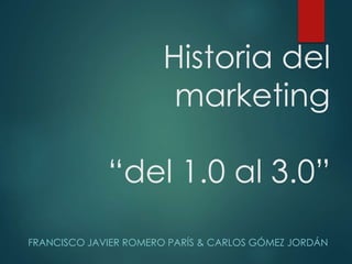 Historia del 
marketing 
“del 1.0 al 3.0” 
FRANCISCO JAVIER ROMERO PARÍS & CARLOS GÓMEZ JORDÁN 
 
