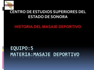 EQUIPO:5
MATERIA:MASAJE DEPORTIVO
CENTRO DE ESTUDIOS SUPERIORES DEL
ESTADO DE SONORA
HISTORIA DEL MASAJE DEPORTIVO
 