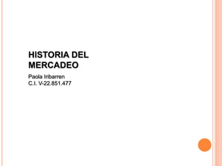 HISTORIA DEL
MERCADEO
Paola Iribarren
C.I. V-22.851.477
 