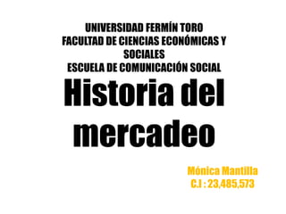 Historia del
mercadeo
Mónica Mantilla
C.I : 23,485,573
UNIVERSIDAD FERMÍN TORO
FACULTAD DE CIENCIAS ECONÓMICAS Y
SOCIALES
ESCUELA DE COMUNICACIÓN SOCIAL
 