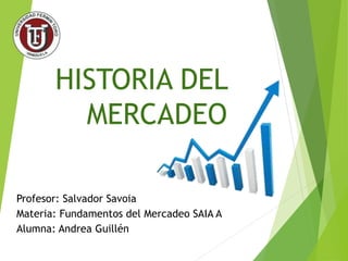 HISTORIA DEL
MERCADEO
Profesor: Salvador Savoia
Materia: Fundamentos del Mercadeo SAIA A
Alumna: Andrea Guillén
 