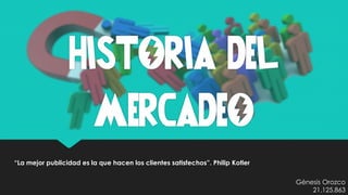 HISTORIA DEL
MERCADEO
“La mejor publicidad es la que hacen los clientes satisfechos”. Philip Kotler
Génesis Orozco
21.125.863
 