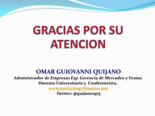 OMAR GUIOVANNI QUIJANO
Administrador de Empresas Esp. Gerencia de Mercadeo y Ventas
Docente Universitario y Conferencista.
www.marketingyfinanzas.net
Twitter: @quijano1975
 