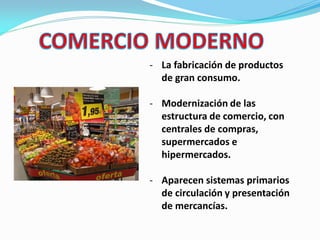 - La fabricación de productos
de gran consumo.
- Modernización de las
estructura de comercio, con
centrales de compras,
supermercados e
hipermercados.
- Aparecen sistemas primarios
de circulación y presentación
de mercancías.
 