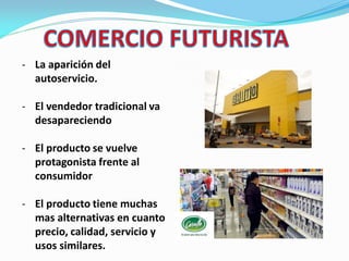 - La aparición del
autoservicio.
- El vendedor tradicional va
desapareciendo
- El producto se vuelve
protagonista frente al
consumidor
- El producto tiene muchas
mas alternativas en cuanto
precio, calidad, servicio y
usos similares.
 