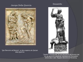 DonatelloJacopoDellaQuercia“San Petronio de Bolonia”, la obra maestra de JacopodellaQuercia“Judith y Holofernes” es una escultura de bronce (236 cm de altura sin pedestal) realizada por Donatello, entre 1453 y 1457. Palazzo Vecchio en Florencia.