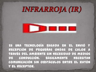 INFRARROJA (IR)   Es una tecnología basada en el envió y recepción de pequeñas ondas de calor a través del ambiente sin necesidad de medios de conducción. Básicamente necesitan comunicación sin obstáculos entre el ratón y el receptor.