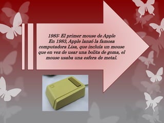 1983: El primer mouse de Apple
En 1983, Apple lanzó la famosa
computadora Lisa, que incluía un mouse
que en vez de usar una bolita de goma, el
mouse usaba una esfera de metal.
 