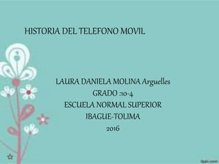 HISTORIA DEL TELEFONO MOVIL
LAURA DANIELA MOLINA Arguelles
GRADO :10-4
ESCUELA NORMAL SUPERIOR
IBAGUE-TOLIMA
2016
 