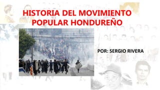 HISTORIA DEL MOVIMIENTO
POPULAR HONDUREÑO
POR: SERGIO RIVERA
 