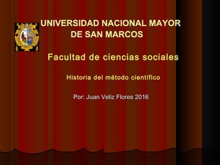 Facultad de ciencias sociales
Historia del método científico
UNIVERSIDAD NACIONAL MAYOR
DE SAN MARCOS
Por: Juan Veliz Flores 2016Por: Juan Veliz Flores 2016
 