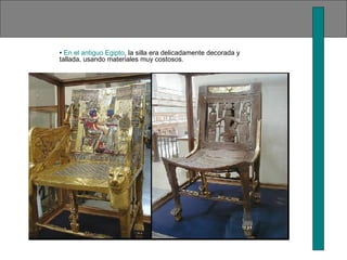 • En el antiguo Egipto, la silla era delicadamente decorada y 
tallada, usando materiales muy costosos. 
 