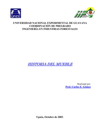 UNIVERSIDAD NACIONAL EXPERIMENTAL DE GUAYANA
COORDINACIÓN DE PREGRADO
INGENIERÍA EN INDUSTRIAS FORESTALES
HISTORIA DEL MUEBLE
Realizado por:
Prof. Carlos E. Gómez
Upata, Octubre de 2003.
 